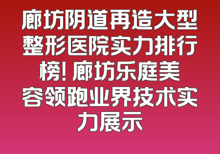 廊坊阴道再造大型整形医院实力排行榜！ 廊坊乐庭美容领跑业界技术实力展示