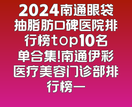 2024南通眼袋抽脂肪口碑医院排行榜top10名单合集！南通伊彩医疗美容门诊部排行榜一
