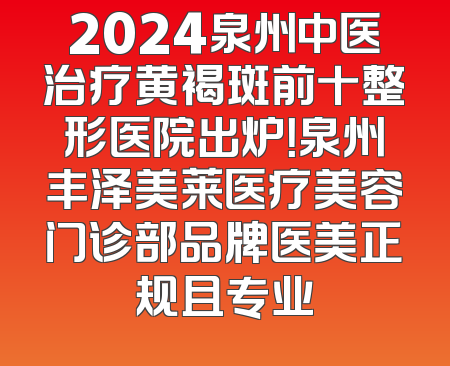 2024泉州中医治疗黄褐斑前十整形医院出炉！泉州丰泽美莱医疗美容门诊部品牌医美正规且专业
