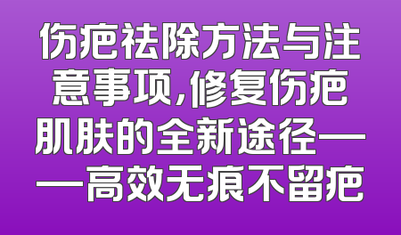 伤疤祛除方法与注意事项，修复伤疤肌肤的全新途径——高效无痕不留疤