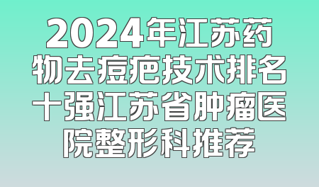 2024年江苏药物去痘疤技术排名十强江苏省肿瘤医院整形科推荐