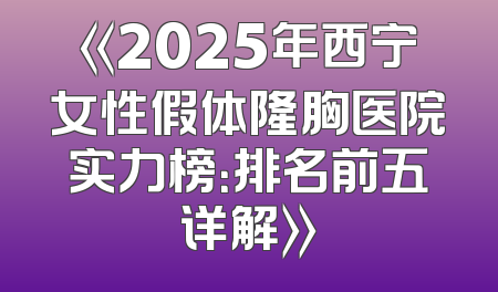 《2025年西宁女性假体隆胸医院实力榜：排名前五详解》