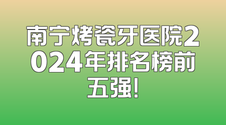 南宁烤瓷牙医院2024年排名榜前五强！