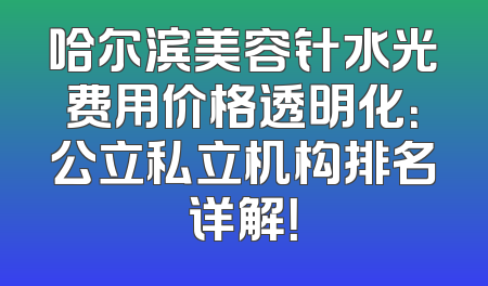 哈尔滨美容针水光费用价格透明化：公立私立机构排名详解！