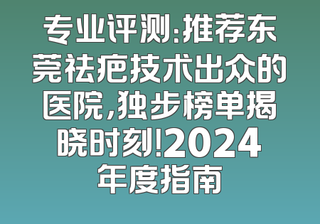 专业评测：推荐东莞祛疤技术出众的医院，独步榜单揭晓时刻！2024年度指南