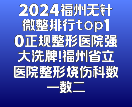 2024福州无针微整排行top10正规整形医院强大洗牌！福州省立医院整形烧伤科数一数二
