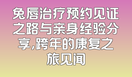 兔唇治疗预约见证之路与亲身经验分享，跨年的康复之旅见闻