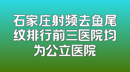 石家庄射频去鱼尾纹排行前三医院均为公立医院