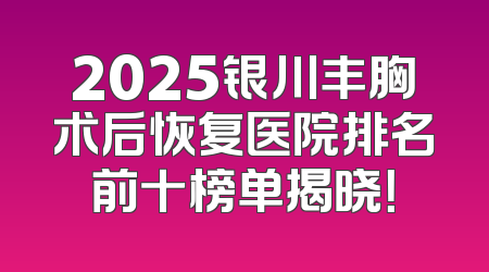 2025银川丰胸术后恢复医院排名前十榜单揭晓！