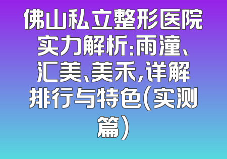 佛山私立整形医院实力解析：雨潼、汇美、美禾，详解排行与特色（实测篇）