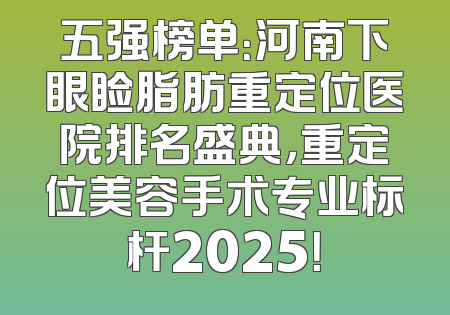 五强榜单：河南下眼睑脂肪重定位医院排名盛典，重定位美容手术专业标杆2025！