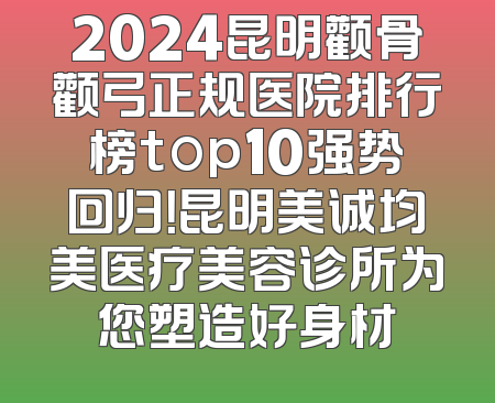 2024昆明颧骨颧弓正规医院排行榜top10强势回归！昆明美诚均美医疗美容诊所为您塑造好身材