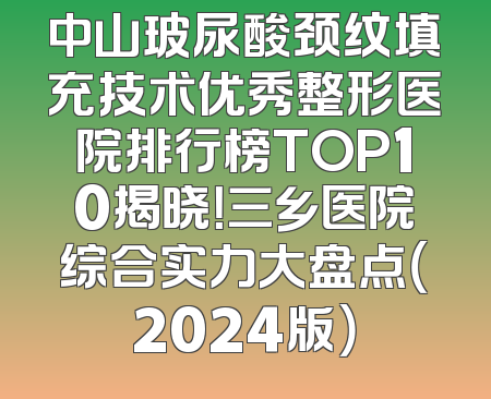 中山玻尿酸颈纹填充技术优秀整形医院排行榜TOP10揭晓！三乡医院综合实力大盘点（2024版）