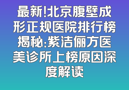 最新！北京腹壁成形正规医院排行榜揭秘：紫洁俪方医美诊所上榜原因深度解读