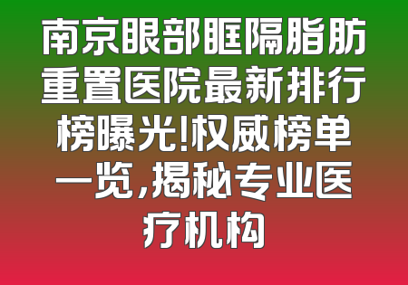 南京眼部眶隔脂肪重置医院最新排行榜曝光！权威榜单一览，揭秘专业医疗机构