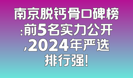 南京脱钙骨口碑榜：前5名实力公开，2024年严选排行强！