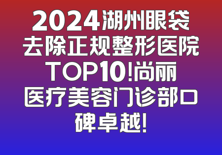 2024湖州眼袋去除正规整形医院TOP10！尚丽医疗美容门诊部口碑卓越！