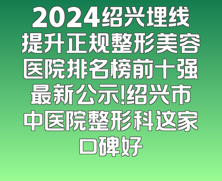 2024绍兴埋线提升正规整形美容医院排名榜前十强最新公示！绍兴市中医院整形科这家口碑好