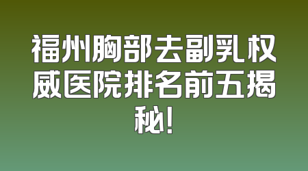 福州胸部去副乳权威医院排名前五揭秘！
