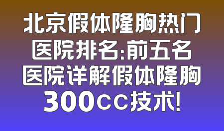 北京假体隆胸热门医院排名：前五名医院详解假体隆胸300cc技术！