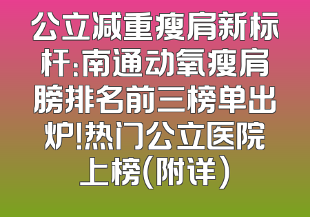 公立减重瘦肩新标杆：南通动氧瘦肩膀排名前三榜单出炉！热门公立医院上榜（附详）