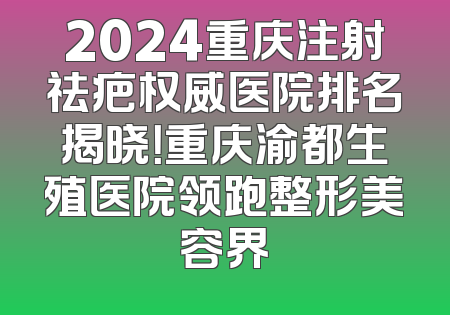 2024重庆注射祛疤权威医院排名揭晓！重庆渝都生殖医院领跑整形美容界