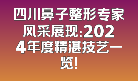 四川鼻子整形专家风采展现：2024年度精湛技艺一览！