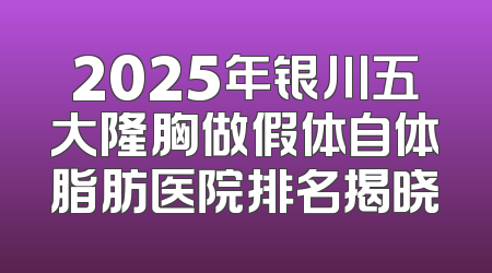 2025年银川五大隆胸做假体自体脂肪医院排名揭晓