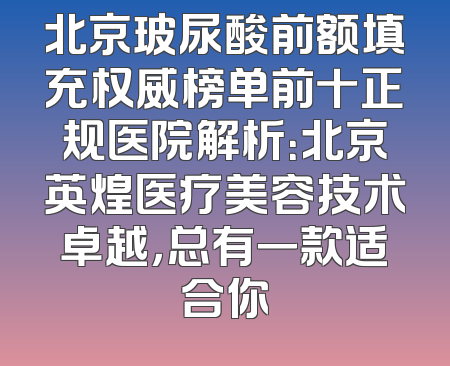 北京玻尿酸前额填充权威榜单前十正规医院解析：北京英煌医疗美容技术卓越，总有一款适合你