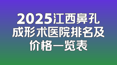 2025江西鼻孔成形术医院排名及价格一览表