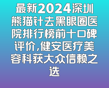 最新2024深圳熊猫针去黑眼圈医院排行榜前十口碑评价，健安医疗美容科获大众信赖之选
