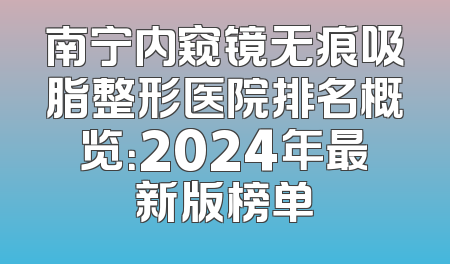 南宁内窥镜无痕吸脂整形医院排名概览：2024年最新版榜单