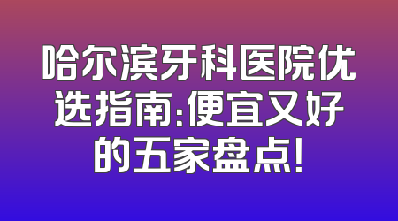 哈尔滨牙科医院优选指南：便宜又好的五家盘点！