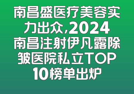 南昌盛医疗美容实力出众，2024南昌注射伊凡露除皱医院私立TOP10榜单出炉