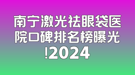 南宁激光祛眼袋医院口碑排名榜曝光!2024