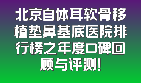 北京自体耳软骨移植垫鼻基底医院排行榜之年度口碑回顾与评测！