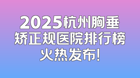2025杭州胸垂矫正规医院排行榜火热发布！
