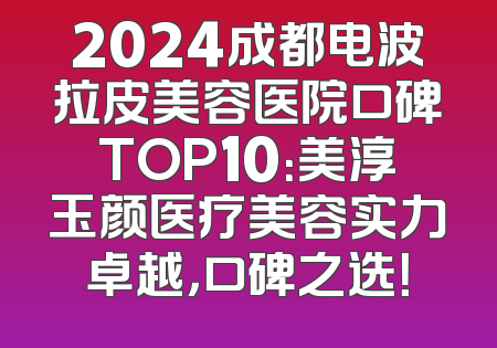 2024成都电波拉皮美容医院口碑TOP10：美淳玉颜医疗美容实力卓越，口碑之选！