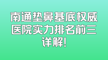 南通垫鼻基底权威医院实力排名前三详解！