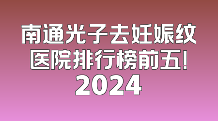 南通光子去妊娠纹医院排行榜前五!2024