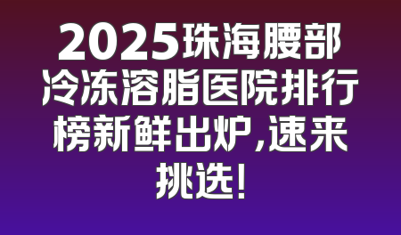2025珠海腰部冷冻溶脂医院排行榜新鲜出炉，速来挑选！