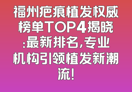 福州疤痕植发权威榜单TOP4揭晓：最新排名，专业机构引领植发新潮流！