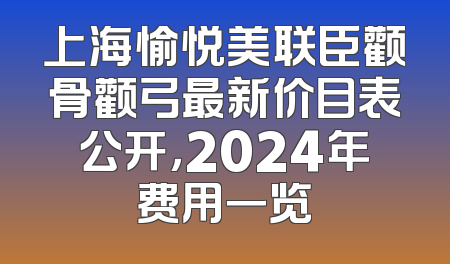 上海愉悦美联臣颧骨颧弓最新价目表公开，2024年费用一览
