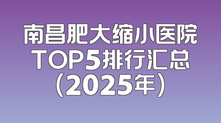 南昌肥大缩小医院TOP5排行汇总（2025年）