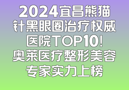 2024宜昌熊猫针黑眼圈治疗权威医院TOP10！奥莱医疗整形美容专家实力上榜