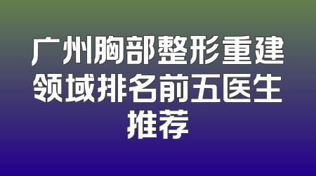 广州胸部整形重建领域排名前五医生推荐
