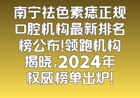 南宁祛色素痣正规口腔机构最新排名榜公布！领跑机构揭晓，2024年权威榜单出炉！