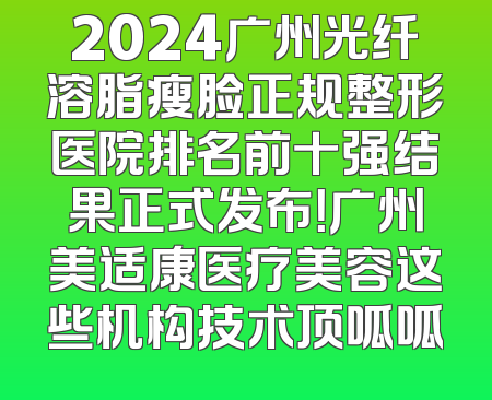 2024广州光纤溶脂瘦脸正规整形医院排名前十强结果正式发布！广州美适康医疗美容这些机构技术顶呱呱