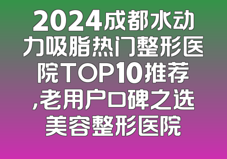 2024成都水动力吸脂热门整形医院TOP10推荐，老用户口碑之选美容整形医院