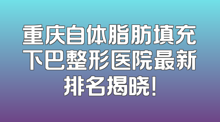 重庆自体脂肪填充下巴整形医院最新排名揭晓！